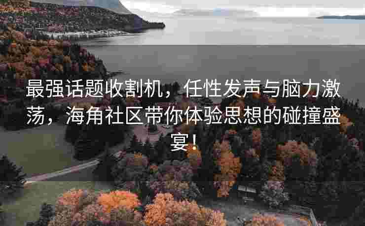 最强话题收割机，任性发声与脑力激荡，海角社区带你体验思想的碰撞盛宴！