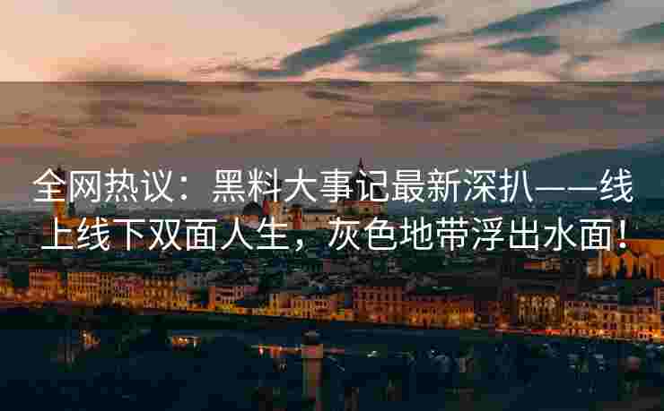 全网热议：黑料大事记最新深扒——线上线下双面人生，灰色地带浮出水面！
