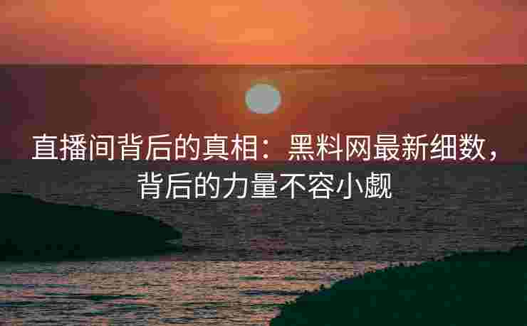 直播间背后的真相：黑料网最新细数，背后的力量不容小觑