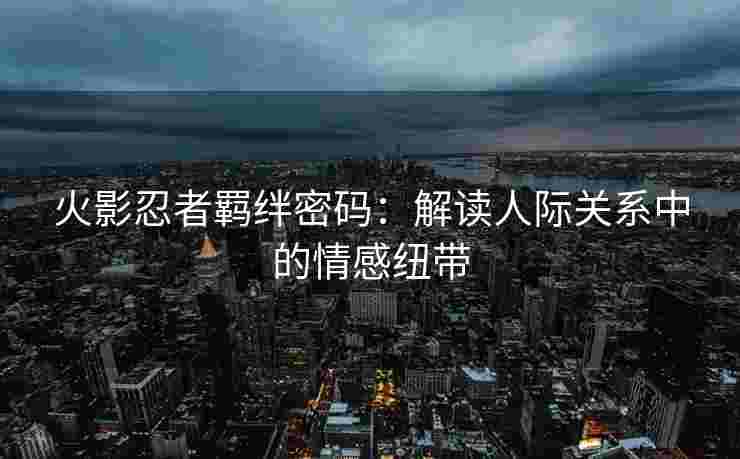 火影忍者羁绊密码：解读人际关系中的情感纽带