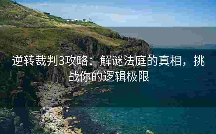 逆转裁判3攻略：解谜法庭的真相，挑战你的逻辑极限