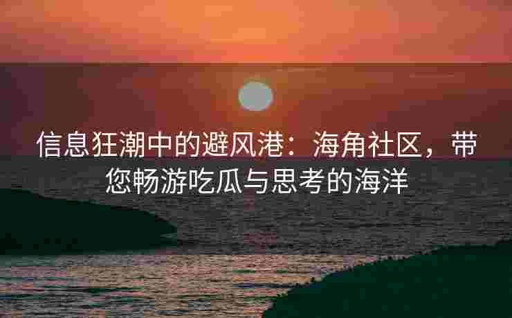 信息狂潮中的避风港：海角社区，带您畅游吃瓜与思考的海洋