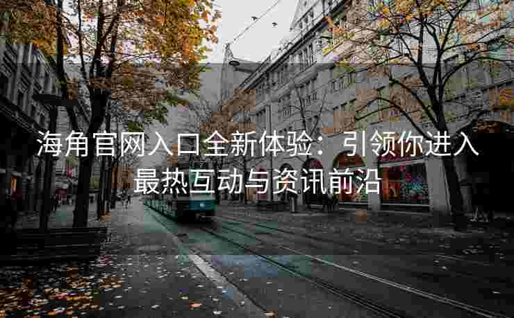 海角官网入口全新体验：引领你进入最热互动与资讯前沿