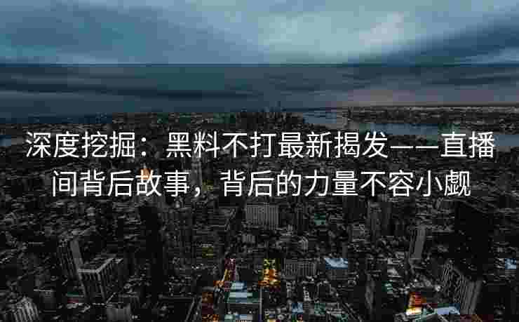深度挖掘：黑料不打最新揭发——直播间背后故事，背后的力量不容小觑
