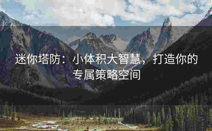 迷你塔防：小体积大智慧，打造你的专属策略空间