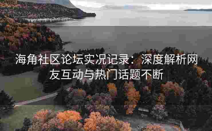 海角社区论坛实况记录：深度解析网友互动与热门话题不断