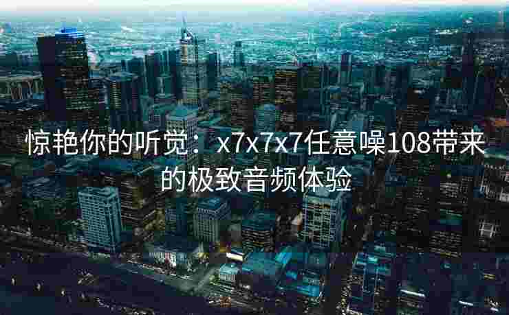 惊艳你的听觉：x7x7x7任意噪108带来的极致音频体验