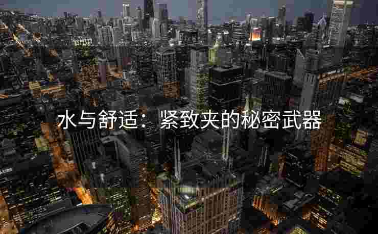 水与舒适：紧致夹的秘密武器