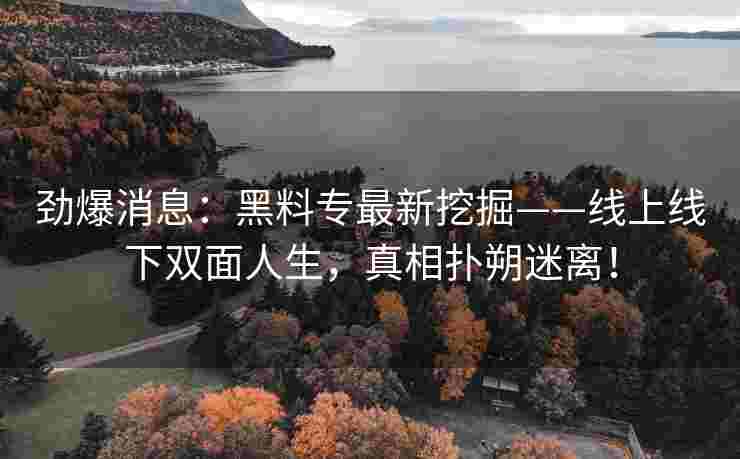 劲爆消息：黑料专最新挖掘——线上线下双面人生，真相扑朔迷离！