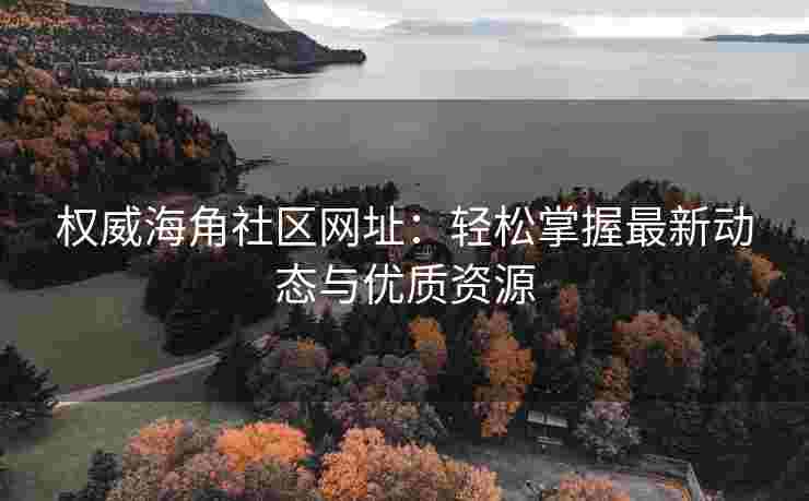 权威海角社区网址：轻松掌握最新动态与优质资源