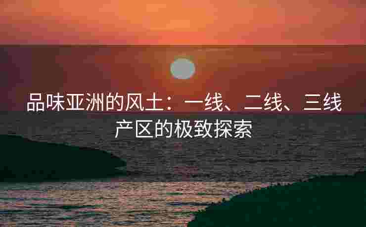 品味亚洲的风土：一线、二线、三线产区的极致探索