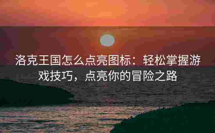 洛克王国怎么点亮图标：轻松掌握游戏技巧，点亮你的冒险之路