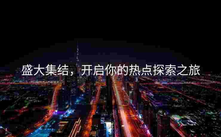 盛大集结，开启你的热点探索之旅
