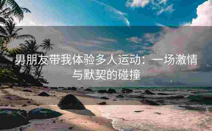 男朋友带我体验多人运动：一场激情与默契的碰撞