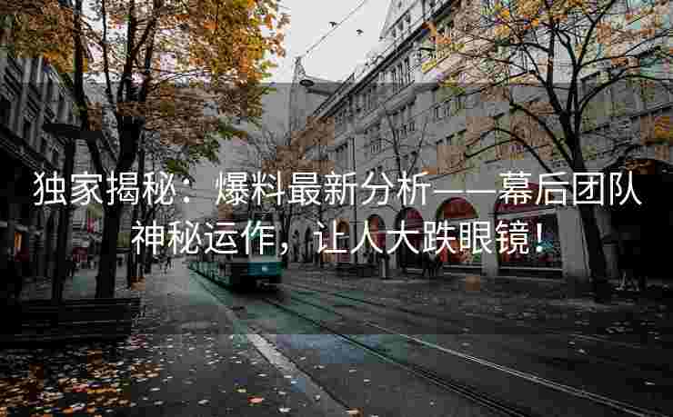 独家揭秘：爆料最新分析——幕后团队神秘运作，让人大跌眼镜！