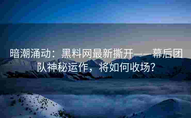 暗潮涌动：黑料网最新撕开——幕后团队神秘运作，将如何收场？