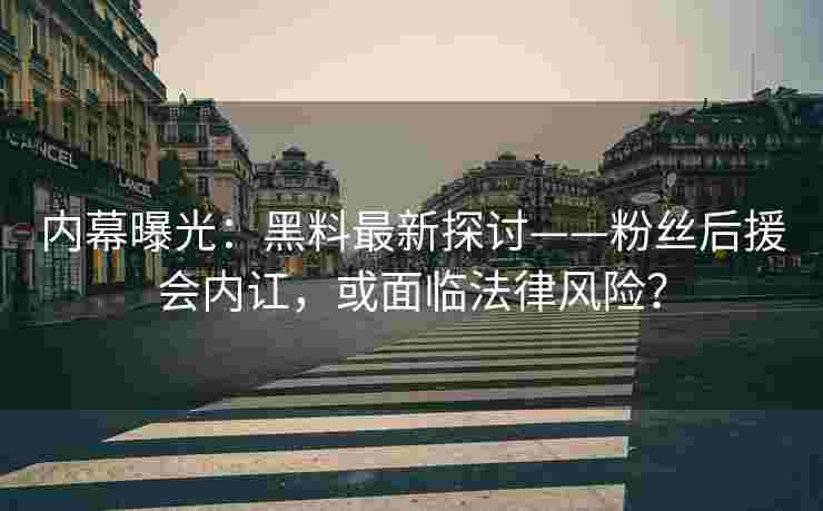 内幕曝光：黑料最新探讨——粉丝后援会内讧，或面临法律风险？