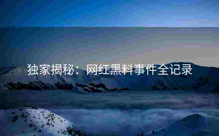 独家揭秘：网红黑料事件全记录